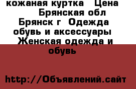 кожаная куртка › Цена ­ 500 - Брянская обл., Брянск г. Одежда, обувь и аксессуары » Женская одежда и обувь   